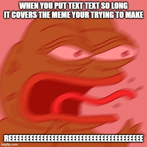 uh oh | WHEN YOU PUT TEXT TEXT SO LONG IT COVERS THE MEME YOUR TRYING TO MAKE; REEEEEEEEEEEEEEEEEEEEEEEEEEEEEEEEEEEEEE | image tagged in rage pepe | made w/ Imgflip meme maker