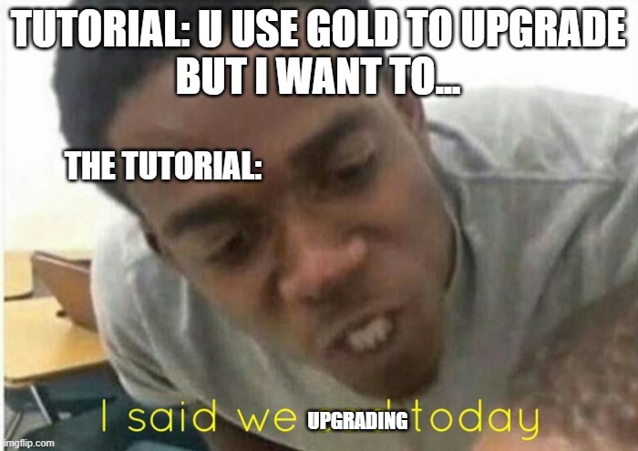 i said we ____ today | TUTORIAL: U USE GOLD TO UPGRADE

BUT I WANT TO... THE TUTORIAL:; UPGRADING | image tagged in i said we ____ today | made w/ Imgflip meme maker