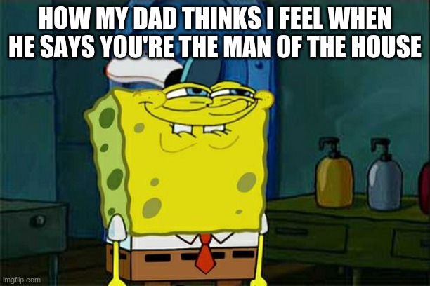 Don't You Squidward | HOW MY DAD THINKS I FEEL WHEN HE SAYS YOU'RE THE MAN OF THE HOUSE | image tagged in memes,don't you squidward | made w/ Imgflip meme maker