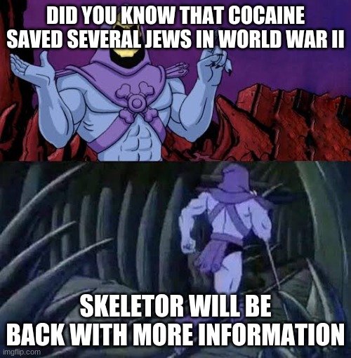 The more you know skelletor | DID YOU KNOW THAT COCAINE SAVED SEVERAL JEWS IN WORLD WAR II; SKELETOR WILL BE BACK WITH MORE INFORMATION | image tagged in the more you know skelletor | made w/ Imgflip meme maker