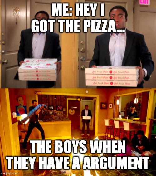 This happens a lot help | ME: HEY I GOT THE PIZZA…; THE BOYS WHEN THEY HAVE A ARGUMENT | image tagged in the darkest timeline | made w/ Imgflip meme maker