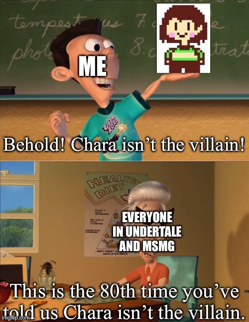 Yes | ME; Behold! Chara isn’t the villain! EVERYONE IN UNDERTALE AND MSMG; This is the 80th time you’ve told us Chara isn’t the villain. | image tagged in sheen's show and tell | made w/ Imgflip meme maker
