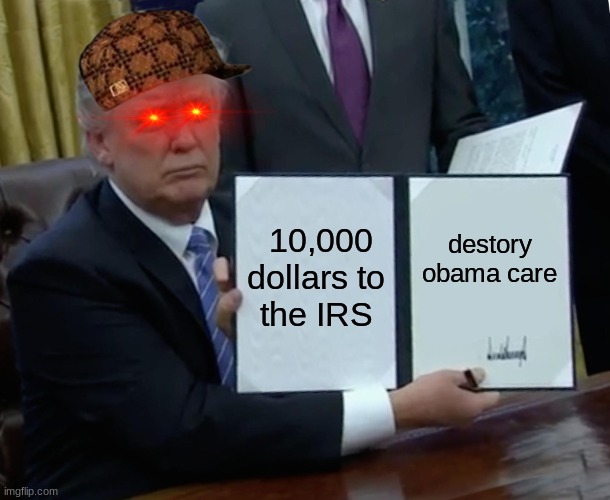 trump makes the wrong move | 10,000 dollars to the IRS; destory obama care | image tagged in memes,trump bill signing | made w/ Imgflip meme maker