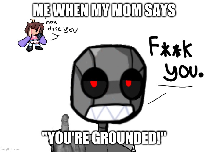 Hell no bro | ME WHEN MY MOM SAYS; "YOU'RE GROUNDED!" | image tagged in he dislikes you even if you like their mod | made w/ Imgflip meme maker