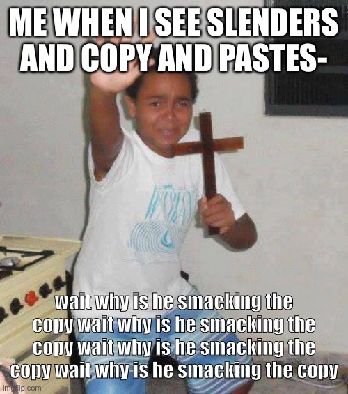 Slenders and copy and pastes are bad | ME WHEN I SEE SLENDERS AND COPY AND PASTES-; wait why is he smacking the copy wait why is he smacking the copy wait why is he smacking the copy wait why is he smacking the copy | image tagged in kid crying while holding cross,roblox meme | made w/ Imgflip meme maker