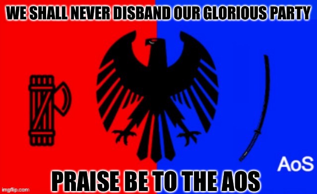 AoS | WE SHALL NEVER DISBAND OUR GLORIOUS PARTY; PRAISE BE TO THE AOS | image tagged in aos | made w/ Imgflip meme maker