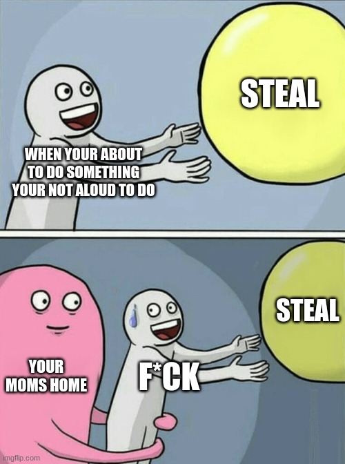 Running Away Balloon | STEAL; WHEN YOUR ABOUT TO DO SOMETHING YOUR NOT ALOUD TO DO; STEAL; YOUR MOMS HOME; F*CK | image tagged in memes,running away balloon | made w/ Imgflip meme maker