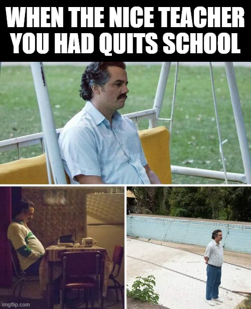 bruhhh | WHEN THE NICE TEACHER YOU HAD QUITS SCHOOL | image tagged in memes,sad pablo escobar,funny memes,fun,teacher,cool | made w/ Imgflip meme maker