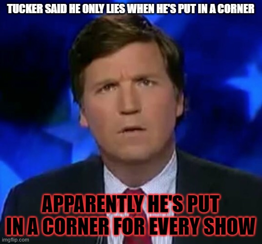 confused Tucker carlson | TUCKER SAID HE ONLY LIES WHEN HE'S PUT IN A CORNER; APPARENTLY HE'S PUT IN A CORNER FOR EVERY SHOW | image tagged in confused tucker carlson | made w/ Imgflip meme maker