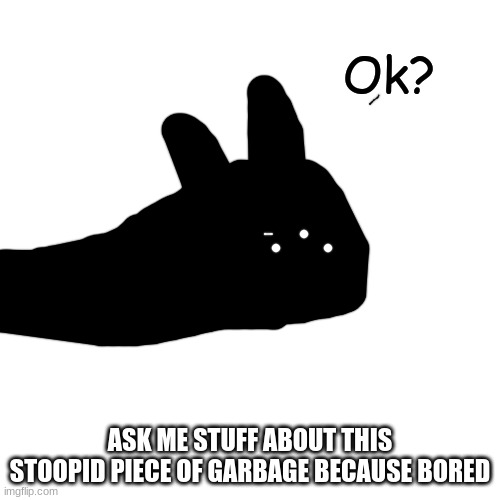 Ok? | ASK ME STUFF ABOUT THIS STOOPID PIECE OF GARBAGE BECAUSE BORED | image tagged in ok | made w/ Imgflip meme maker