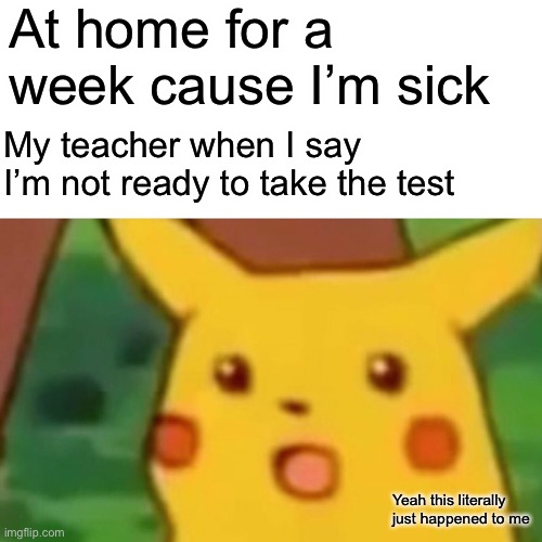 Sick during the school year | At home for a week cause I’m sick; My teacher when I say I’m not ready to take the test; Yeah this literally just happened to me | image tagged in memes,surprised pikachu | made w/ Imgflip meme maker