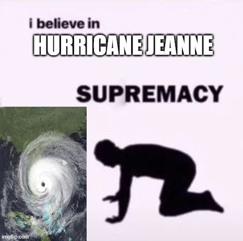 i belive in huricane et | HURRICANE JEANNE | image tagged in i believe in supremacy,hurricanejeanne,hurricane | made w/ Imgflip meme maker