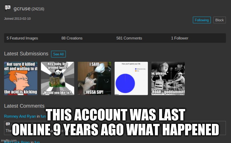 an imgflip mystery | THIS ACCOUNT WAS LAST ONLINE 9 YEARS AGO WHAT HAPPENED | image tagged in imgflip mystery | made w/ Imgflip meme maker