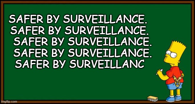 Safer by surveillance. | SAFER BY SURVEILLANCE.   SAFER BY SURVEILLANCE. 
   SAFER BY SURVEILLANCE.      SAFER BY SURVEILLANCE.  
   SAFER BY SURVEILLANC | image tagged in bart simpson - chalkboard,police state,dhs,orwellian,dystopia,politics | made w/ Imgflip meme maker