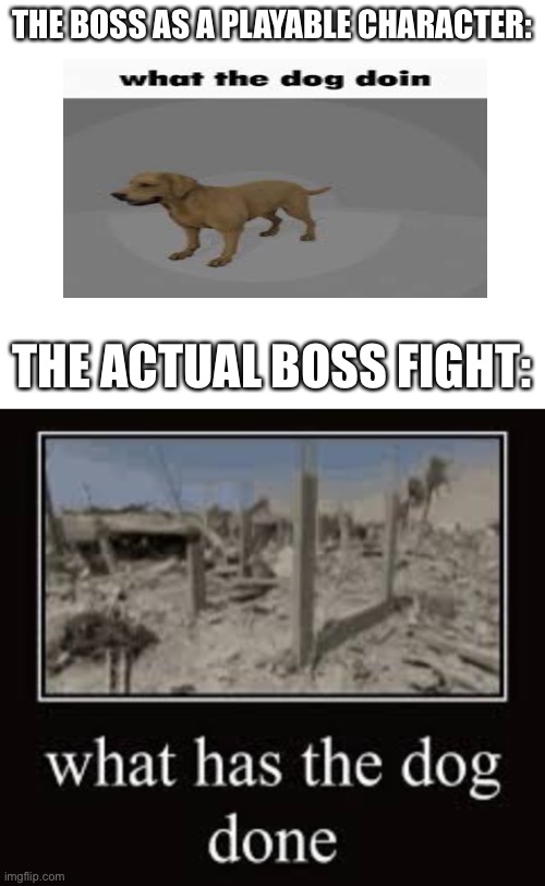 what has the dog done | THE BOSS AS A PLAYABLE CHARACTER:; THE ACTUAL BOSS FIGHT: | image tagged in memes,dog,gaming | made w/ Imgflip meme maker
