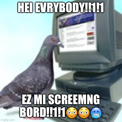 HEI EVRYBODY!!1!1; EZ MI SCREEMNG BORD!!1!1😳😳🥶 | made w/ Imgflip meme maker