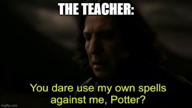 You dare Use my own spells against me | THE TEACHER: | image tagged in you dare use my own spells against me | made w/ Imgflip meme maker