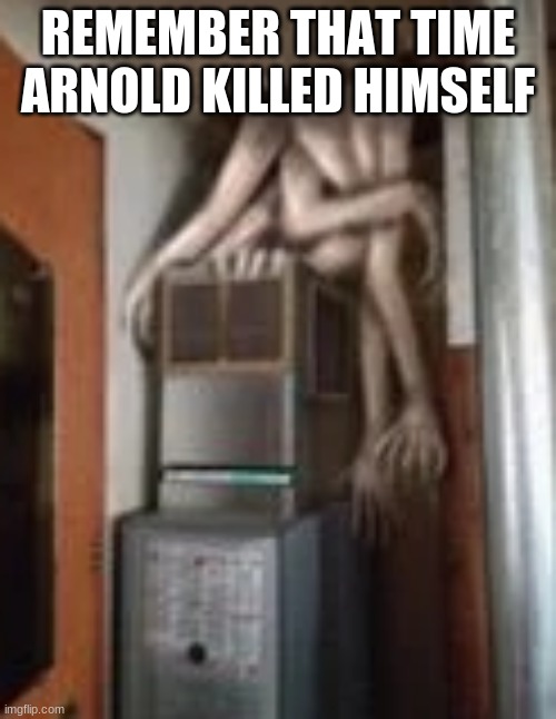 Clump | REMEMBER THAT TIME ARNOLD KILLED HIMSELF | image tagged in clump | made w/ Imgflip meme maker