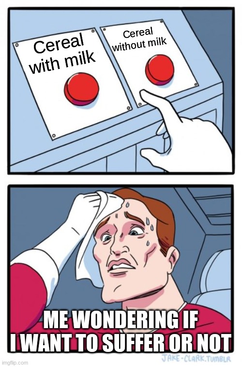 Two Buttons Meme | Cereal without milk; Cereal with milk; ME WONDERING IF I WANT TO SUFFER OR NOT | image tagged in memes,two buttons | made w/ Imgflip meme maker