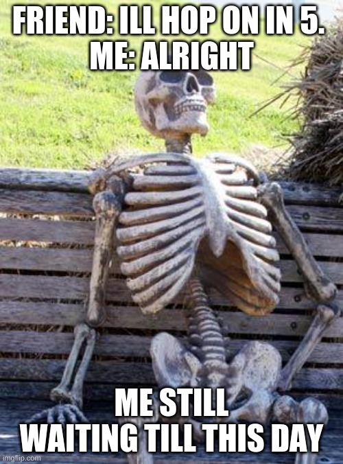 Waiting Skeleton | FRIEND: ILL HOP ON IN 5. 
ME: ALRIGHT; ME STILL WAITING TILL THIS DAY | image tagged in memes,waiting skeleton | made w/ Imgflip meme maker