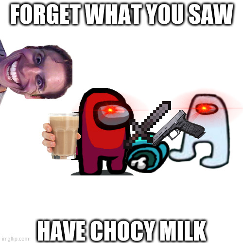 Blank Transparent Square | FORGET WHAT YOU SAW; HAVE CHOCY MILK | image tagged in memes,sus,jesus sus,amogus,jerma,among us | made w/ Imgflip meme maker