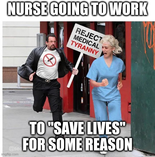 helping people lol what a rube | NURSE GOING TO WORK; TO "SAVE LIVES" FOR SOME REASON | image tagged in meme,health,care,irony,memes | made w/ Imgflip meme maker