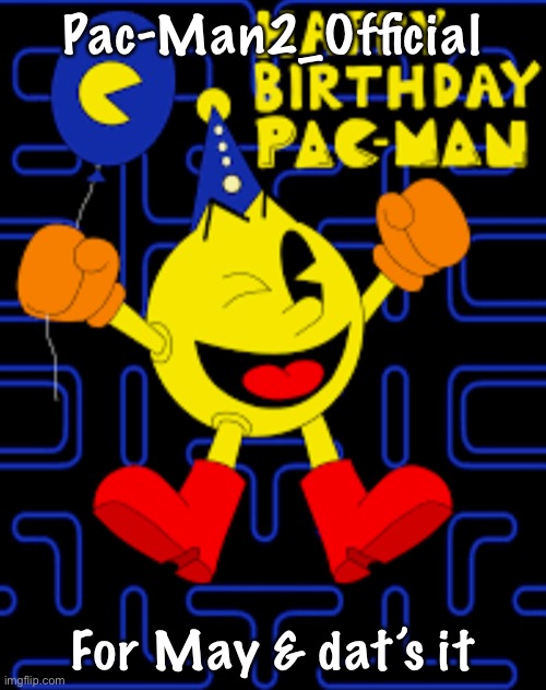 Pac-Man’s birthday |  Pac-Man2_Official; For May & dat’s it | image tagged in pac-man s birthday | made w/ Imgflip meme maker
