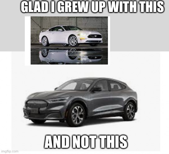 Mustang mach e ? | GLAD I GREW UP WITH THIS; AND NOT THIS | image tagged in mustang mach e,cars,car,fun,fun stuff,dirty joke | made w/ Imgflip meme maker