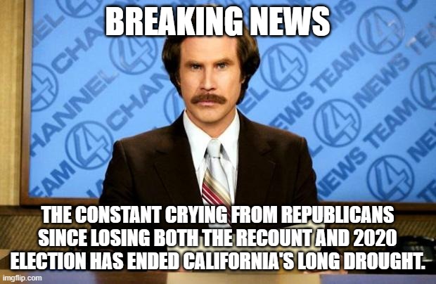BREAKING NEWS | BREAKING NEWS; THE CONSTANT CRYING FROM REPUBLICANS SINCE LOSING BOTH THE RECOUNT AND 2020 ELECTION HAS ENDED CALIFORNIA'S LONG DROUGHT. | image tagged in breaking news | made w/ Imgflip meme maker