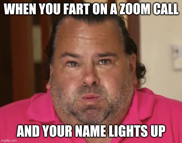 Oops.. | WHEN YOU FART ON A ZOOM CALL; AND YOUR NAME LIGHTS UP | image tagged in big ed | made w/ Imgflip meme maker