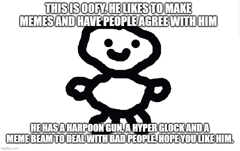 Presenting the Oofoofow mascot: Oofy! | THIS IS OOFY. HE LIKES TO MAKE MEMES AND HAVE PEOPLE AGREE WITH HIM; HE HAS A HARPOON GUN, A HYPER GLOCK AND A MEME BEAM TO DEAL WITH BAD PEOPLE. HOPE YOU LIKE HIM. | image tagged in blank meme template | made w/ Imgflip meme maker
