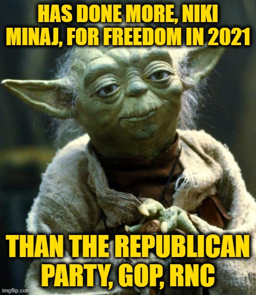 Star Wars Yoda | HAS DONE MORE, NIKI MINAJ, FOR FREEDOM IN 2021; THAN THE REPUBLICAN PARTY, GOP, RNC | image tagged in memes,star wars yoda | made w/ Imgflip meme maker