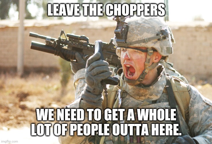 US Army Soldier yelling radio iraq war | LEAVE THE CHOPPERS WE NEED TO GET A WHOLE LOT OF PEOPLE OUTTA HERE. | image tagged in us army soldier yelling radio iraq war | made w/ Imgflip meme maker