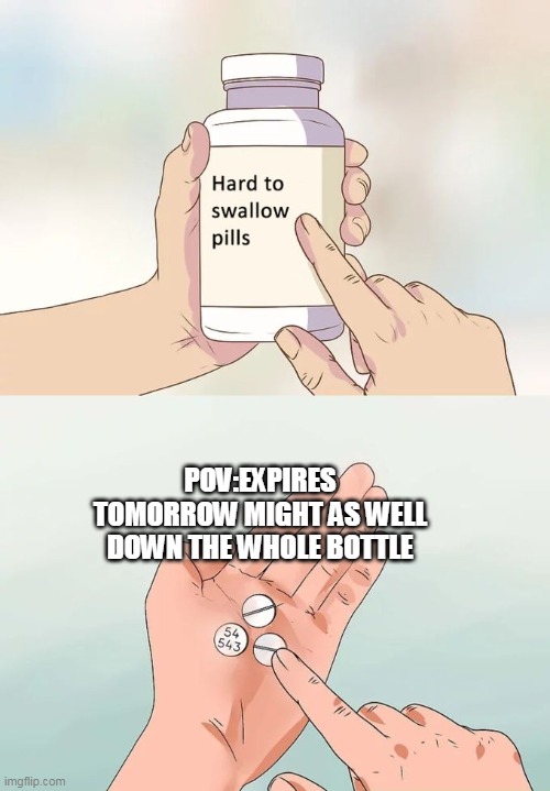 Hard To Swallow Pills Meme | POV:EXPIRES TOMORROW MIGHT AS WELL DOWN THE WHOLE BOTTLE | image tagged in memes,hard to swallow pills | made w/ Imgflip meme maker