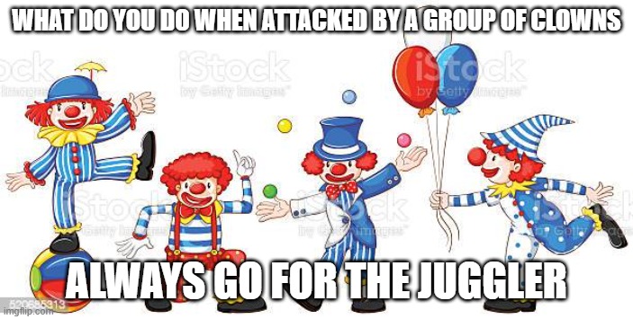 Clowns | WHAT DO YOU DO WHEN ATTACKED BY A GROUP OF CLOWNS; ALWAYS GO FOR THE JUGGLER | image tagged in clowns | made w/ Imgflip meme maker