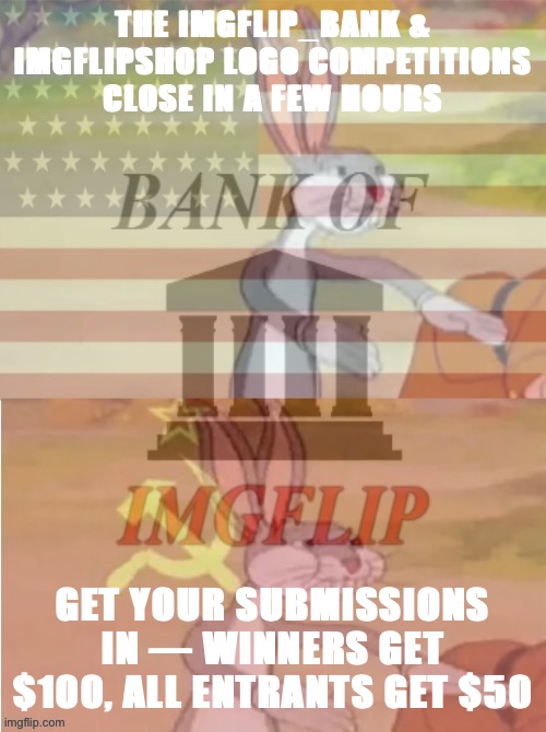We will stop taking new designs at 5:00 p.m. CST today. Last call! | THE IMGFLIP_BANK & IMGFLIPSHOP LOGO COMPETITIONS CLOSE IN A FEW HOURS; GET YOUR SUBMISSIONS IN — WINNERS GET $100, ALL ENTRANTS GET $50 | image tagged in bank of imgflip bugs bunny,imgflip_bank,imgflipshop,competition,bugs bunny communist,bugs bunny american | made w/ Imgflip meme maker