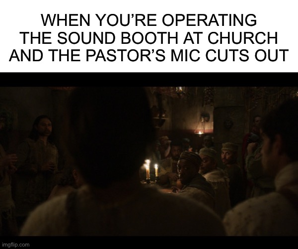 WHEN YOU’RE OPERATING THE SOUND BOOTH AT CHURCH AND THE PASTOR’S MIC CUTS OUT | image tagged in blank white template,the chosen | made w/ Imgflip meme maker