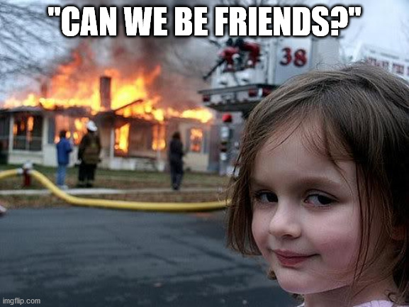 fire girl | "CAN WE BE FRIENDS?" | image tagged in fire girl | made w/ Imgflip meme maker