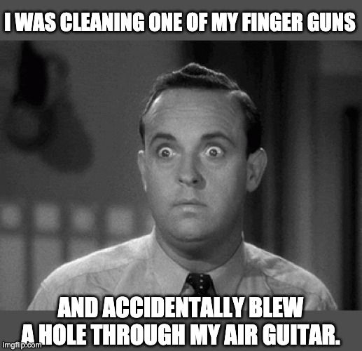 Darn! | I WAS CLEANING ONE OF MY FINGER GUNS; AND ACCIDENTALLY BLEW A HOLE THROUGH MY AIR GUITAR. | image tagged in shocked face | made w/ Imgflip meme maker