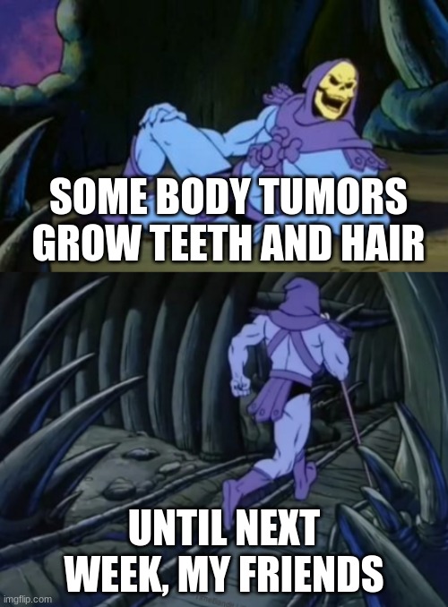 Disturbing Facts Skeletor | SOME BODY TUMORS GROW TEETH AND HAIR; UNTIL NEXT WEEK, MY FRIENDS | image tagged in disturbing facts skeletor | made w/ Imgflip meme maker