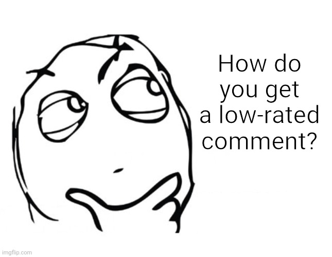 I might already know this, but I'm not sure... | How do you get a low-rated comment? | image tagged in hmmm,question,comments,imgflip,low rated,discussion | made w/ Imgflip meme maker