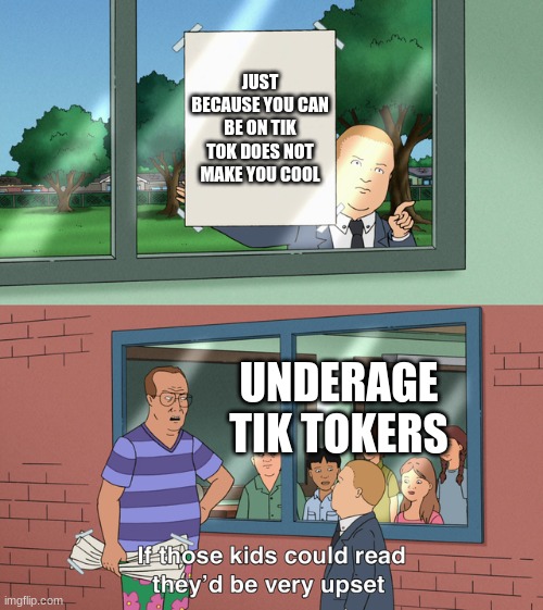 its true | JUST BECAUSE YOU CAN BE ON TIK TOK DOES NOT MAKE YOU COOL; UNDERAGE TIK TOKERS | image tagged in if those kids could read they'd be very upset,kids,tik tok | made w/ Imgflip meme maker