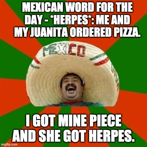 Pizza | MEXICAN WORD FOR THE DAY - *HERPES*: ME AND MY JUANITA ORDERED PIZZA. I GOT MINE PIECE AND SHE GOT HERPES. | image tagged in succesful mexican | made w/ Imgflip meme maker