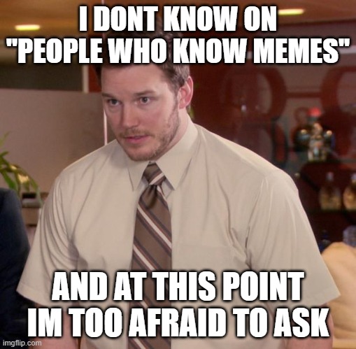 i know one of them and thats how i understand the meme itself | I DONT KNOW ON ''PEOPLE WHO KNOW MEMES''; AND AT THIS POINT IM TOO AFRAID TO ASK | image tagged in memes,afraid to ask andy | made w/ Imgflip meme maker