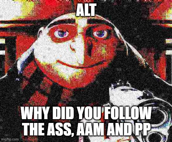 X, am Y not Z | ALT WHY DID YOU FOLLOW THE ASS, AAM AND PP | image tagged in x am y not z | made w/ Imgflip meme maker