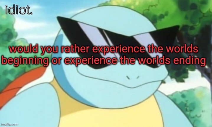 h | would you rather experience the worlds beginning or experience the worlds ending | image tagged in idiot template | made w/ Imgflip meme maker