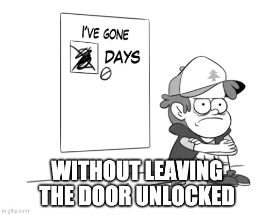Dipper has gone 0 days without x | WITHOUT LEAVING THE DOOR UNLOCKED | image tagged in dipper has gone 0 days without x | made w/ Imgflip meme maker