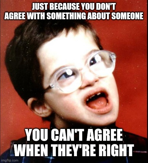 retard | JUST BECAUSE YOU DON'T AGREE WITH SOMETHING ABOUT SOMEONE YOU CAN'T AGREE WHEN THEY'RE RIGHT | image tagged in retard | made w/ Imgflip meme maker