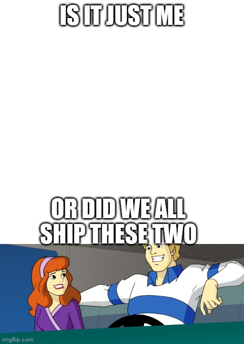 Fred x daphne | IS IT JUST ME; OR DID WE ALL SHIP THESE TWO | image tagged in memes,blank transparent square,sus moment | made w/ Imgflip meme maker