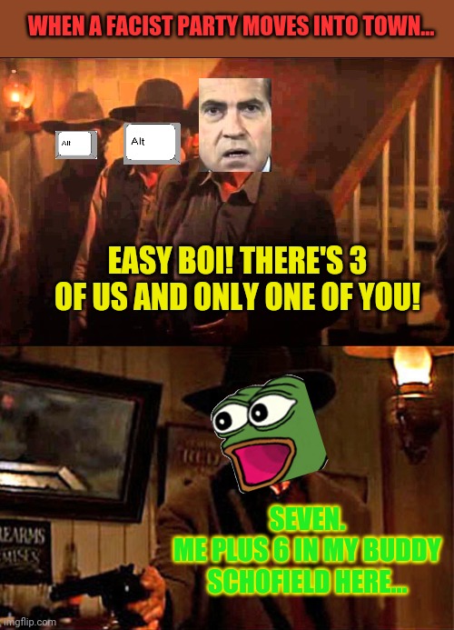 Westerns are cool. | WHEN A FACIST PARTY MOVES INTO TOWN... EASY BOI! THERE'S 3 OF US AND ONLY ONE OF YOU! SEVEN.
ME PLUS 6 IN MY BUDDY SCHOFIELD HERE... | image tagged in pepe the frog,supports,freedom,not,authoritarianism | made w/ Imgflip meme maker